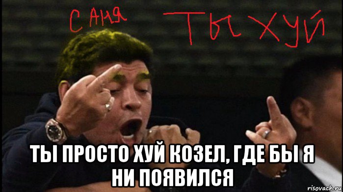  ты просто хуй козел, где бы я ни появился