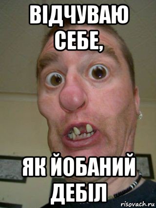 відчуваю себе, як йобаний дебіл