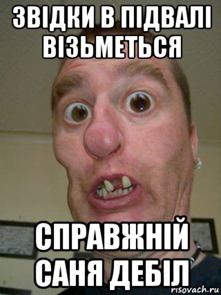 звідки в підвалі візьметься справжній саня дебіл
