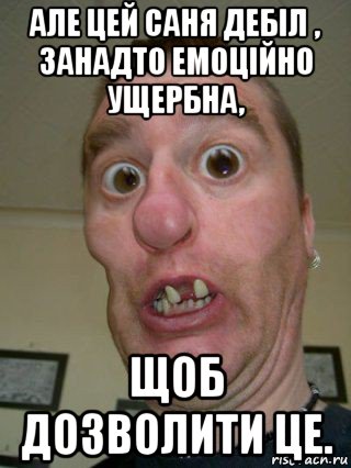 але цей саня дебіл , занадто емоційно ущербна, щоб дозволити це.