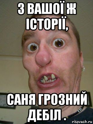 з вашої ж історії, саня грозний дебіл .