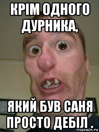 крім одного дурника, який був саня просто дебіл .