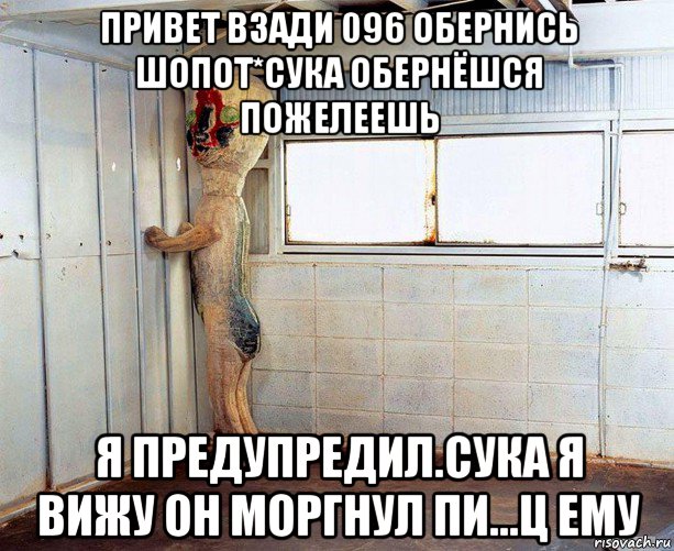 привет взади 096 обернись шопот*сука обернёшся пожелеешь я предупредил.сука я вижу он моргнул пи...ц ему