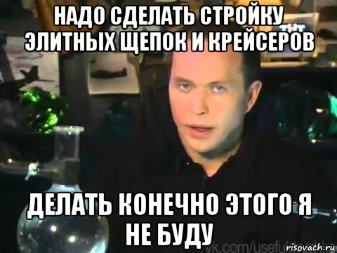 надо сделать стройку элитных щепок и крейсеров делать конечно этого я не буду, Мем Сергей Дружко