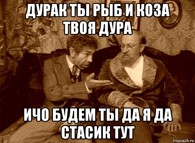 дурак ты рыб и коза твоя дура ичо будем ты да я да стасик тут