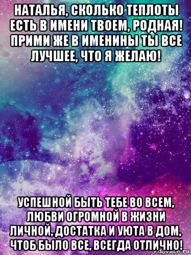 наталья, сколько теплоты есть в имени твоем, родная! прими же в именины ты все лучшее, что я желаю! успешной быть тебе во всем, любви огромной в жизни личной, достатка и уюта в дом, чтоб было все, всегда отлично!