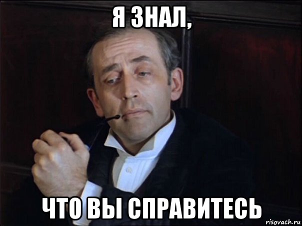 я знал, что вы справитесь