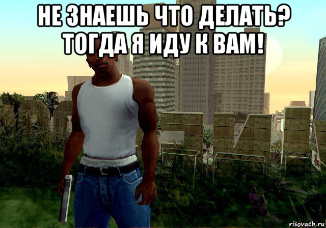 не знаешь что делать? тогда я иду к вам! 