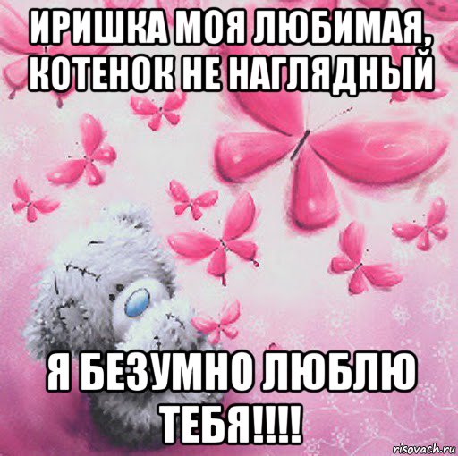 иришка моя любимая, котенок не наглядный я безумно люблю тебя!!!!