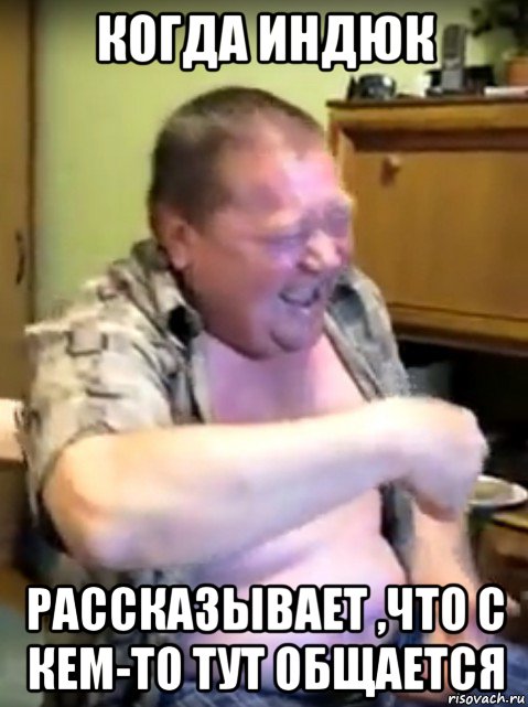 когда индюк рассказывает ,что с кем-то тут общается, Мем Смех мужика