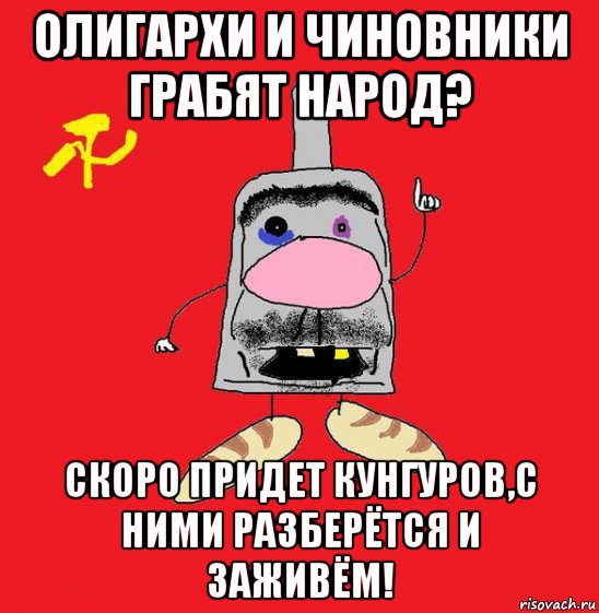 олигархи и чиновники грабят народ? скоро придет кунгуров,с ними разберётся и заживём!