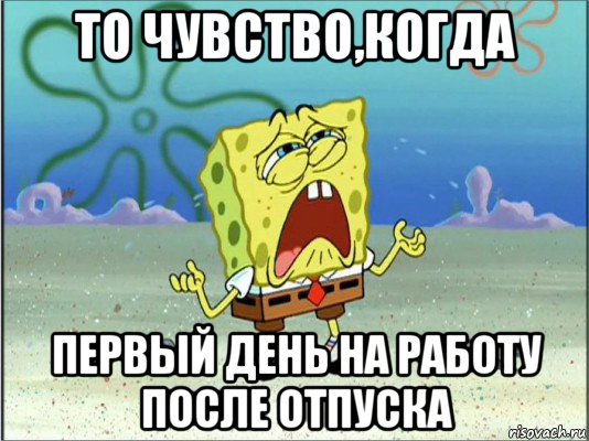 то чувство,когда первый день на работу после отпуска, Мем Спанч Боб плачет