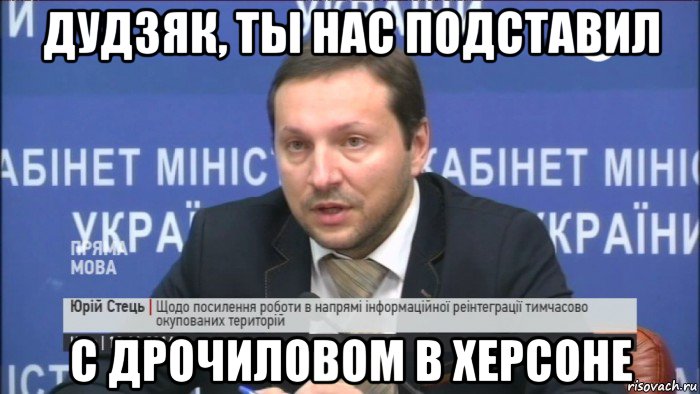 дудзяк, ты нас подставил с дрочиловом в херсоне