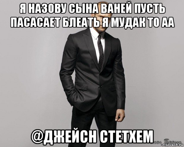 я назову сына ваней пусть пасасает блеать я мудак то аа @джейсн стетхем, Мем  стетхем