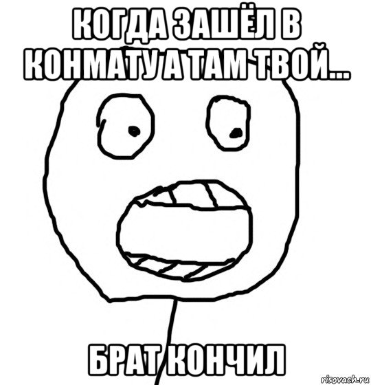 когда зашёл в конмату а там твой... брат кончил