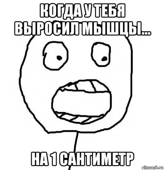 когда у тебя выросил мышцы... на 1 сантиметр