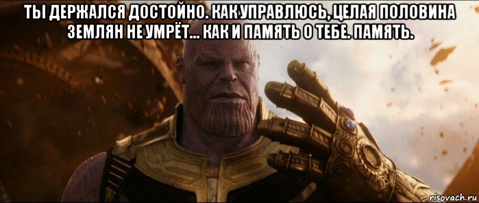 ты держался достойно. как управлюсь, целая половина землян не умрёт... как и память о тебе. память. 