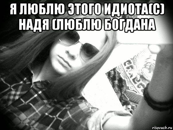 я люблю этого идиота(с) надя (люблю богдана 