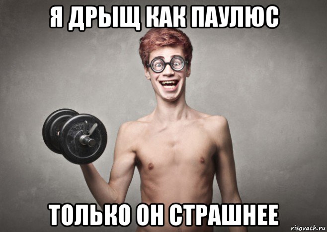 я дрыщ как паулюс только он страшнее