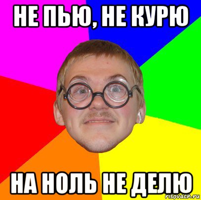 не пью, не курю на ноль не делю