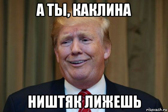 а ты, каклина ништяк лижешь