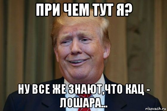 при чем тут я? ну все же знают,что кац - лошара...