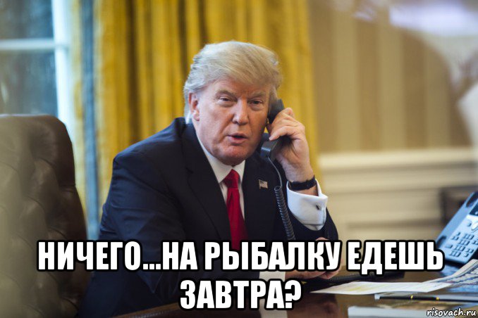  ничего...на рыбалку едешь завтра?