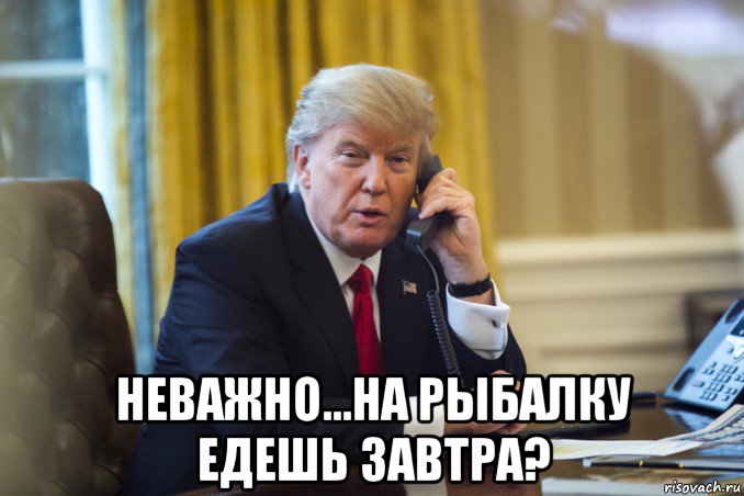  неважно...на рыбалку едешь завтра?
