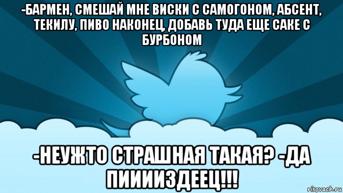 -бармен, смешай мне виски с самогоном, абсент, текилу, пиво наконец, добавь туда еще саке с бурбоном -неужто страшная такая? -да пииииздеец!!!, Мем    твиттер