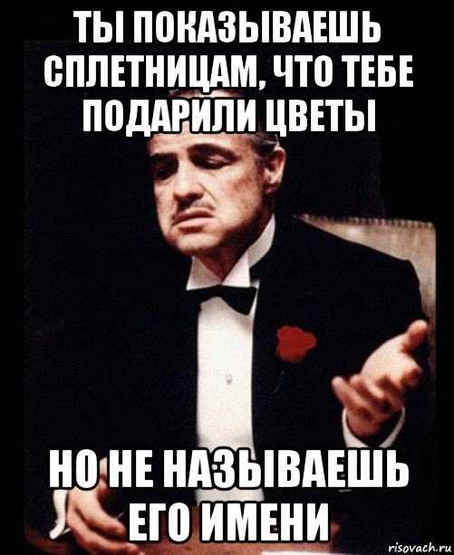 ты показываешь сплетницам, что тебе подарили цветы но не называешь его имени, Мем ты делаешь это без уважения