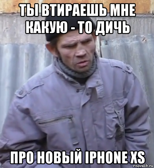 ты втираешь мне какую - то дичь про новый iphone xs