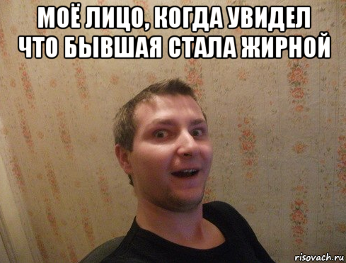 моё лицо, когда увидел что бывшая стала жирной 
