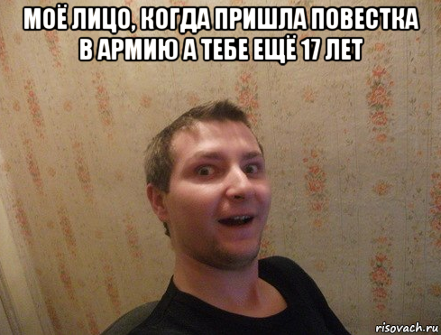 моё лицо, когда пришла повестка в армию а тебе ещё 17 лет 