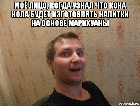 моё лицо, когда узнал что кока кола будет изготовлять напитки на основе марихуаны 