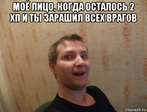 моё лицо, когда осталось 2 хп и ты зарашил всех врагов 