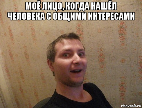 моё лицо, когда нашёл человека с общими интересами 