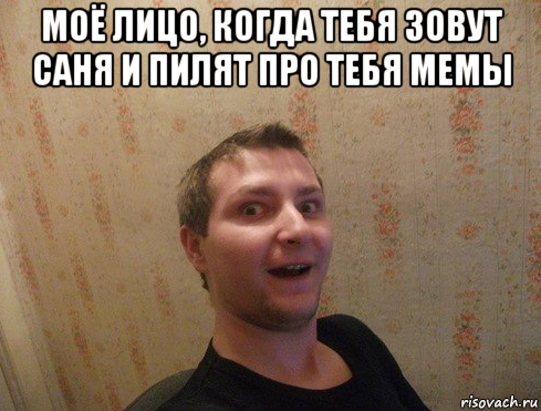 моё лицо, когда тебя зовут саня и пилят про тебя мемы 
