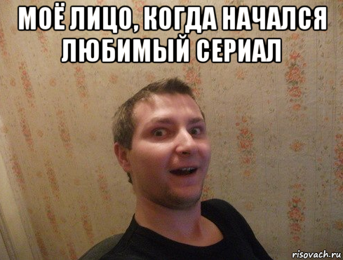 моё лицо, когда начался любимый сериал 