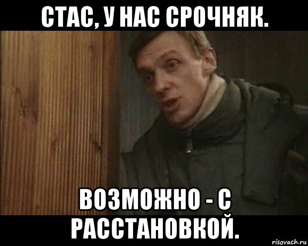 стас, у нас срочняк. возможно - с расстановкой.