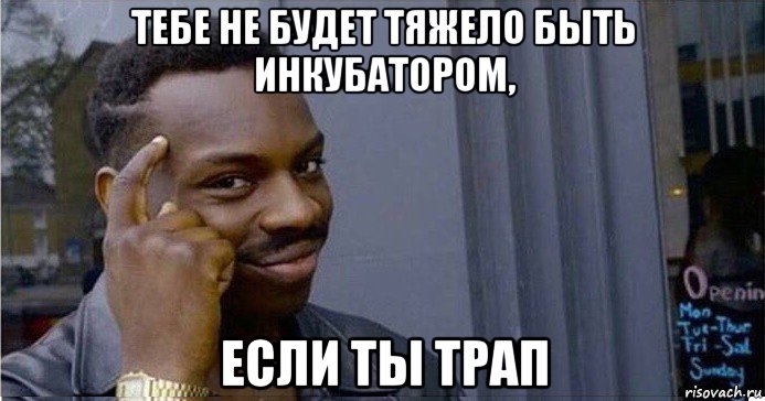 тебе не будет тяжело быть инкубатором, если ты трап, Мем Умный Негр