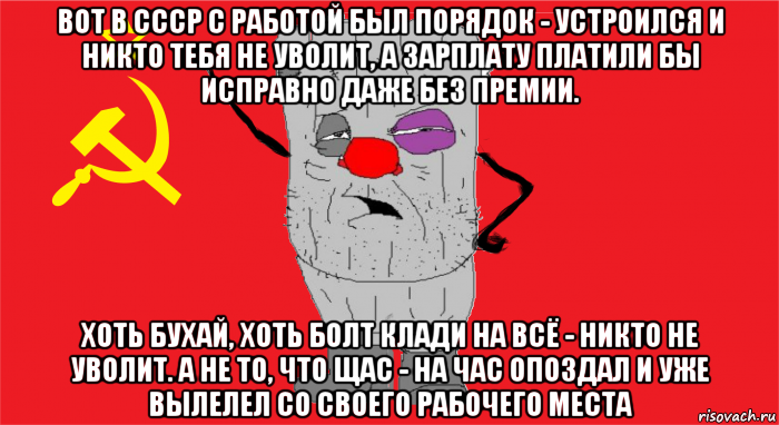 вот в ссср с работой был порядок - устроился и никто тебя не уволит, а зарплату платили бы исправно даже без премии. хоть бухай, хоть болт клади на всё - никто не уволит. а не то, что щас - на час опоздал и уже вылелел со своего рабочего места, Мем Ватник ссср