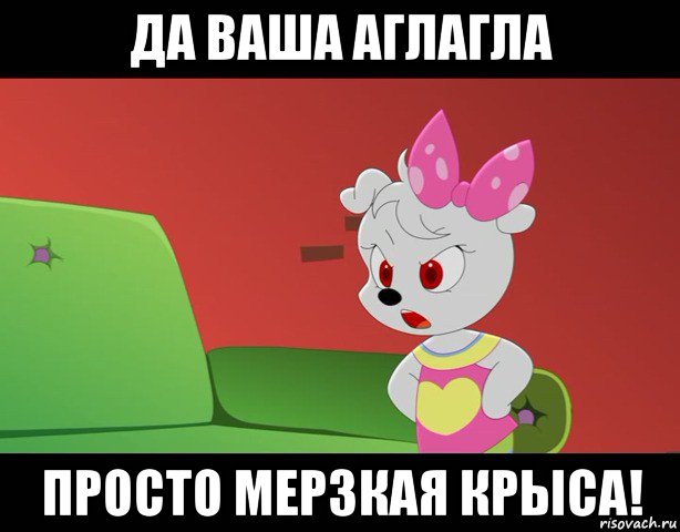 да ваша аглагла просто мерзкая крыса!