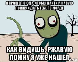 я пришел сюда, чтобы найти ржавую ложку и дать тебе по морде как видишь, ржавую ложку я уже нашел, Мем Зелёные обрубки