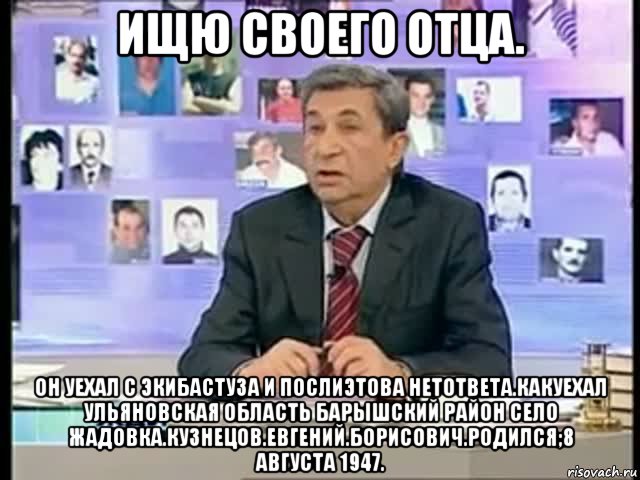 ищю своего отца. он уехал с экибастуза и послиэтова нетответа.какуехал ульяновская область барышский район село жадовка.кузнецов.евгений.борисович.родился;8 августа 1947., Мем жди меня