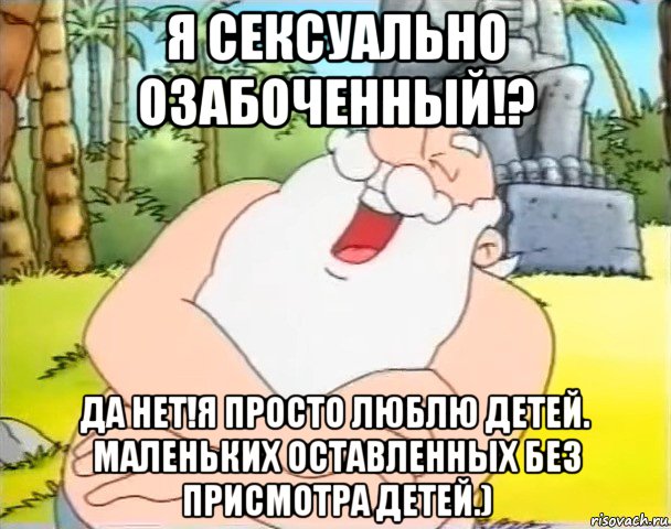 я сексуально озабоченный!? да нет!я просто люблю детей. маленьких оставленных без присмотра детей.)
