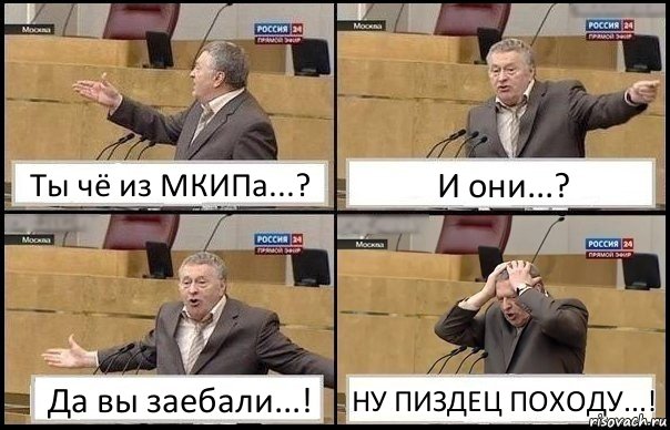 Ты чё из МКИПа...? И они...? Да вы заебали...! НУ ПИЗДЕЦ ПОХОДУ...!