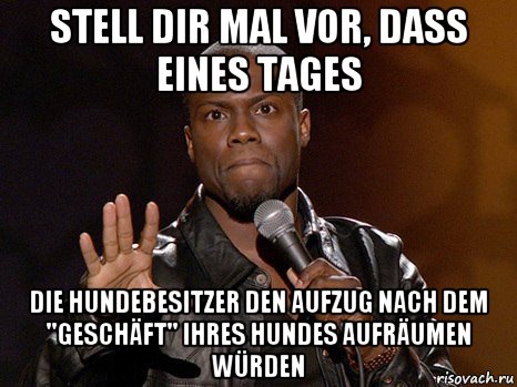 stell dir mal vor, dass eines tages die hundebesitzer den aufzug nach dem ''geschäft'' ihres hundes aufräumen würden