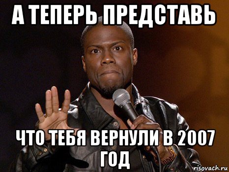 а теперь представь что тебя вернули в 2007 год, Мем  А теперь представь