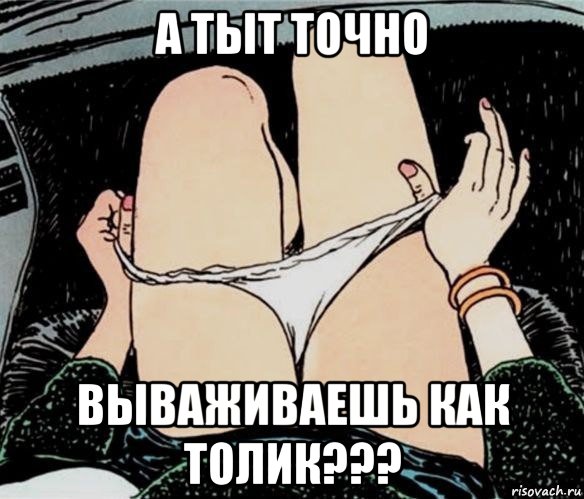 а тыт точно вываживаешь как толик???, Мем А ты точно