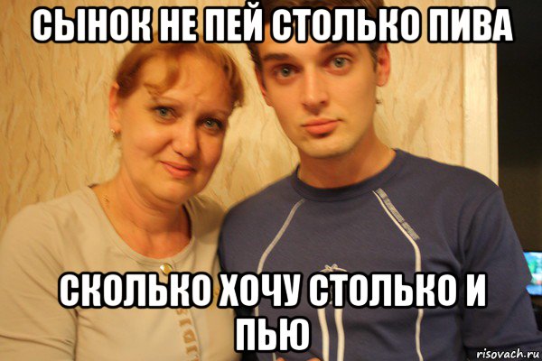 сынок не пей столько пива сколько хочу столько и пью